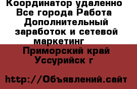 Координатор удаленно - Все города Работа » Дополнительный заработок и сетевой маркетинг   . Приморский край,Уссурийск г.